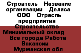 Строитель › Название организации ­ Делиса, ООО › Отрасль предприятия ­ Строительство › Минимальный оклад ­ 1 - Все города Работа » Вакансии   . Мурманская обл.,Кандалакша г.